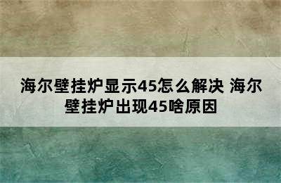 海尔壁挂炉显示45怎么解决 海尔壁挂炉出现45啥原因